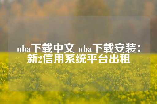nba下载中文 nba下载安装：新2信用系统平台出租-第1张图片-皇冠信用盘出租
